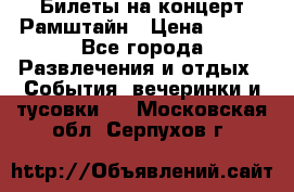 Билеты на концерт Рамштайн › Цена ­ 210 - Все города Развлечения и отдых » События, вечеринки и тусовки   . Московская обл.,Серпухов г.